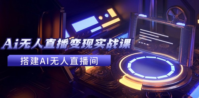 2024全套Ai无人直播变现实战课，搭建AI无人直播间，利用AI赚钱 (24节课-策里行间