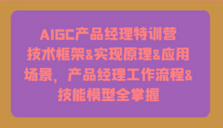 AIGC产品经理特训营-技术框架、实现原理、应用场景、工作流程、技能模型全掌握！-策里行间