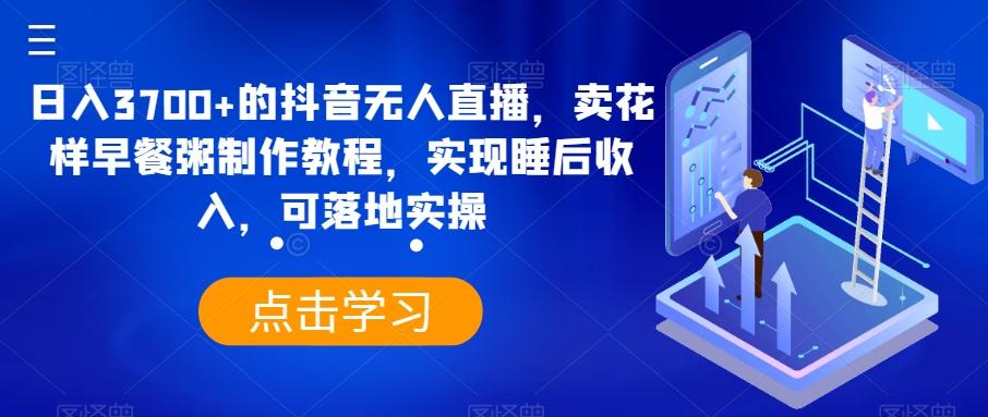 日入3700+的抖音无人直播，卖花样早餐粥制作教程，实现睡后收入，可落地实操【揭秘】-策里行间