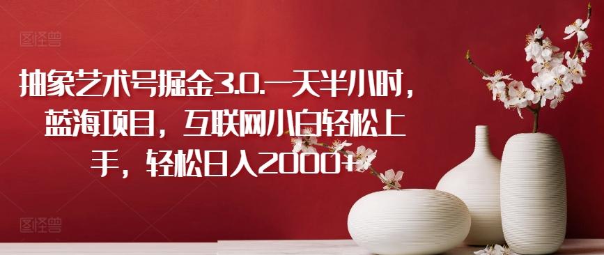 抽象艺术号掘金3.0.一天半小时，蓝海项目，互联网小白轻松上手，轻松日入2000+【揭秘】-策里行间