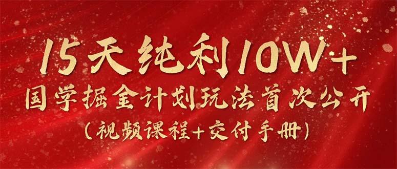 15天纯利10W+，国学掘金计划2024玩法全网首次公开(视频课程+交付手册-策里行间