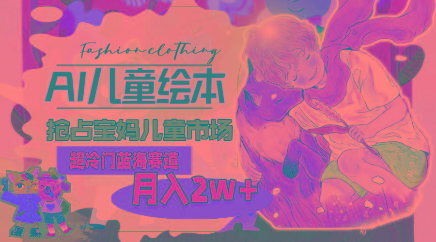 超冷门蓝海赛道，用AI做儿童绘本，抢占宝妈儿童市场，月入2w+(教程+素材-策里行间