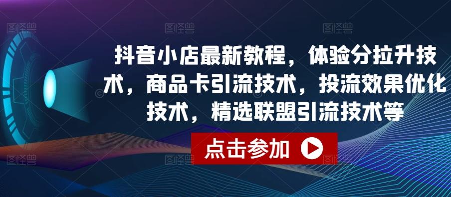 抖音小店最新教程，体验分拉升技术，商品卡引流技术，投流效果优化技术，精选联盟引流技术等-策里行间