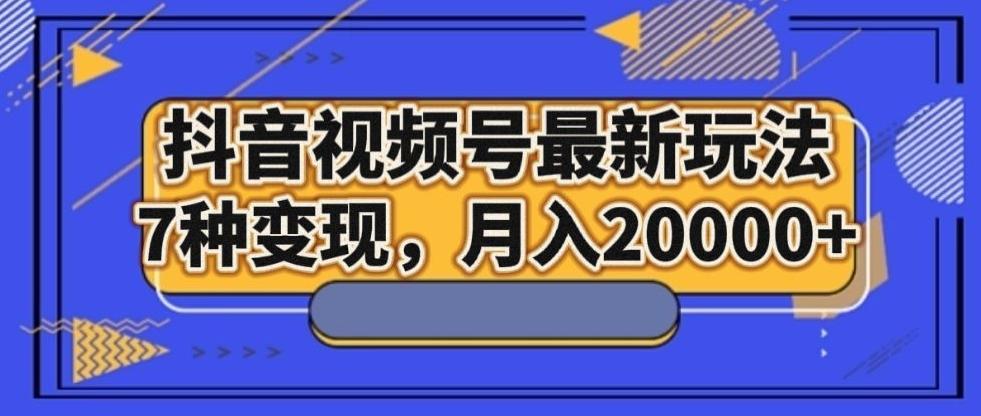 抖音视频号最新玩法，7种变现，月入20000+-策里行间
