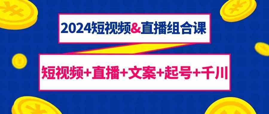 2024短视频&直播组合课：短视频+直播+文案+起号+千川(67节课)-策里行间
