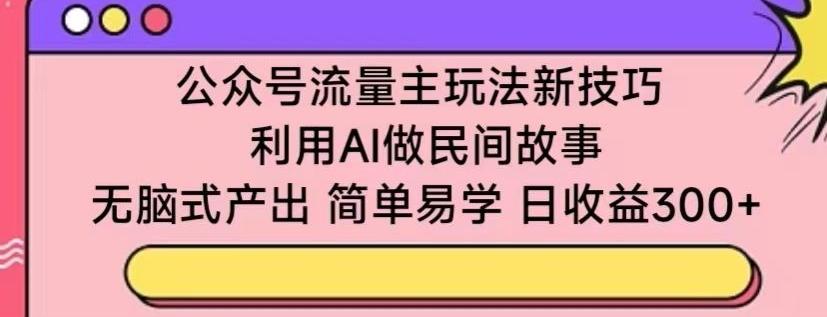 公众号流量主玩法新技巧，利用AI做民间故事 ，无脑式产出，简单易学，日收益300+【揭秘】-策里行间