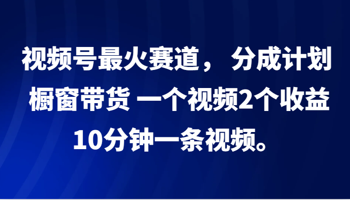 视频号最火赛道， 分成计划， 橱窗带货，一个视频2个收益，10分钟一条视频。-策里行间