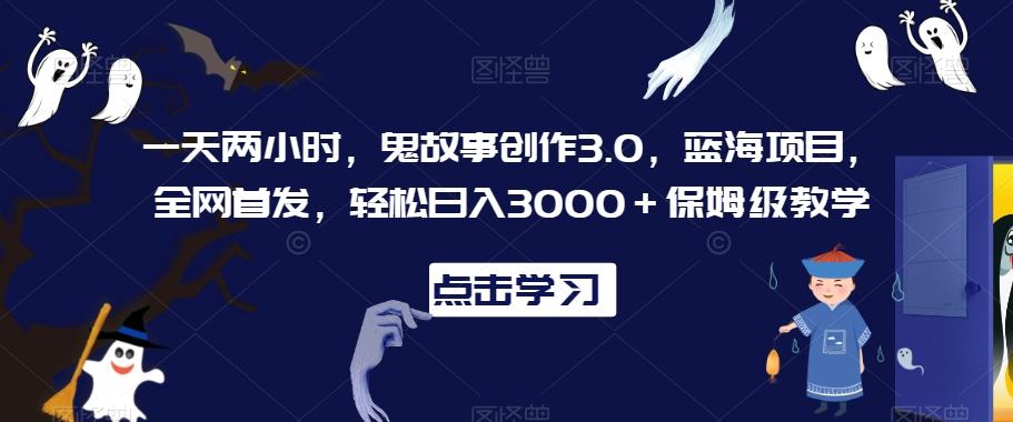 一天两小时，鬼故事创作3.0，蓝海项目，全网首发，轻松日入3000＋保姆级教学【揭秘】-策里行间