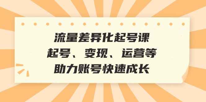 流量差异化起号课：起号、变现、运营等，助力账号快速成长-策里行间