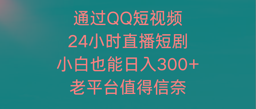 (9469期)通过QQ短视频、24小时直播短剧，小白也能日入300+，老平台值得信奈-策里行间