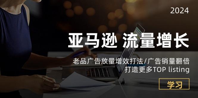 亚马逊流量 增长-老品广告 放量增效打法/销量翻倍/打造更多TOP listing-策里行间