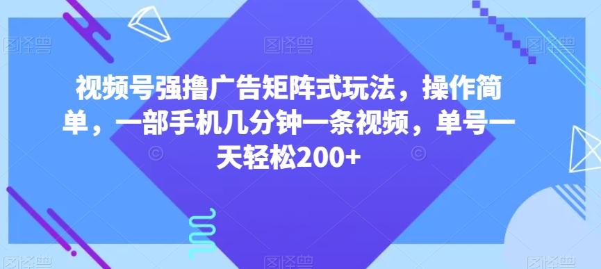 视频号强撸广告矩阵式玩法，操作简单，一部手机几分钟一条视频，单号一天轻松200+【揭秘】-策里行间