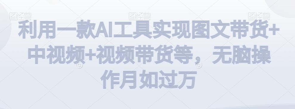 利用一款AI工具实现图文带货+中视频+视频带货等，无脑操作月如过万【揭秘】-策里行间