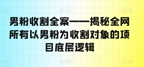 男粉收割全案——揭秘全网所有以男粉为收割对象的项目底层逻辑-策里行间