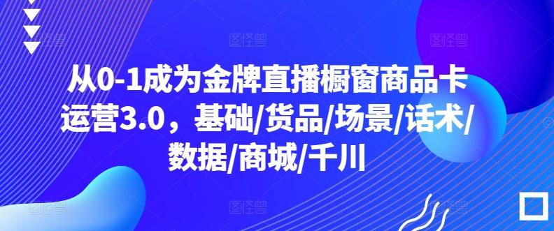 从0-1成为金牌直播橱窗商品卡运营3.0，基础/货品/场景/话术/数据/商城/千川-策里行间