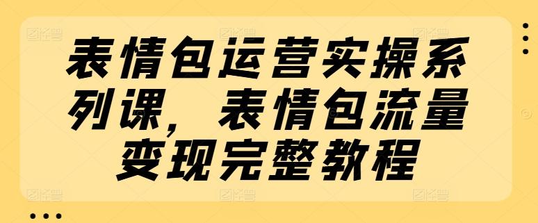 表情包运营实操系列课，表情包流量变现完整教程-策里行间