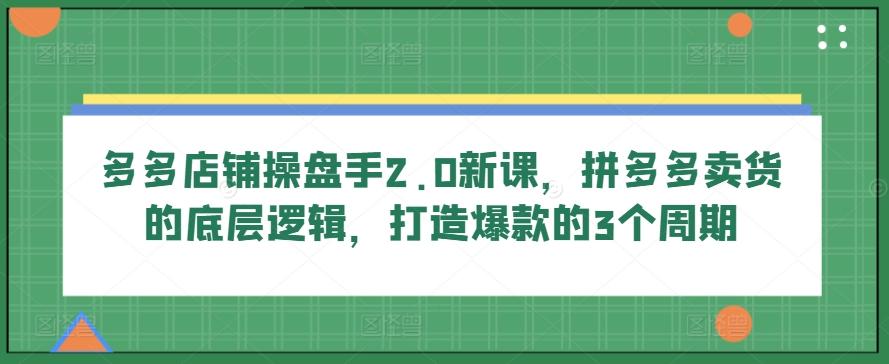 多多店铺操盘手2.0新课，拼多多卖货的底层逻辑，打造爆款的3个周期-策里行间