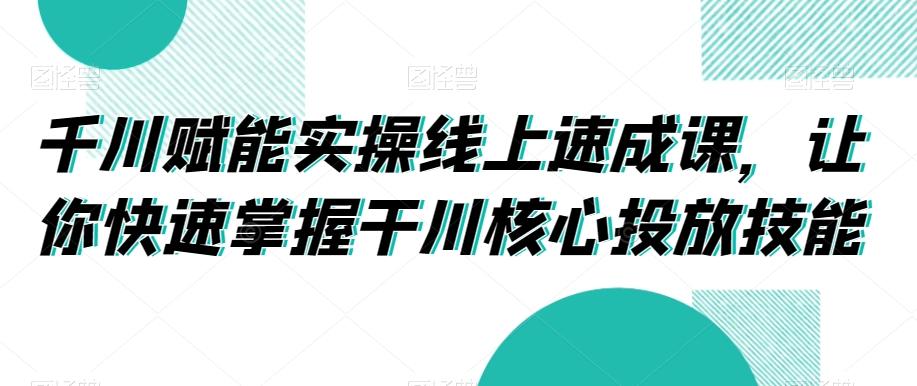千川赋能实操线上速成课，让你快速掌握干川核心投放技能-策里行间