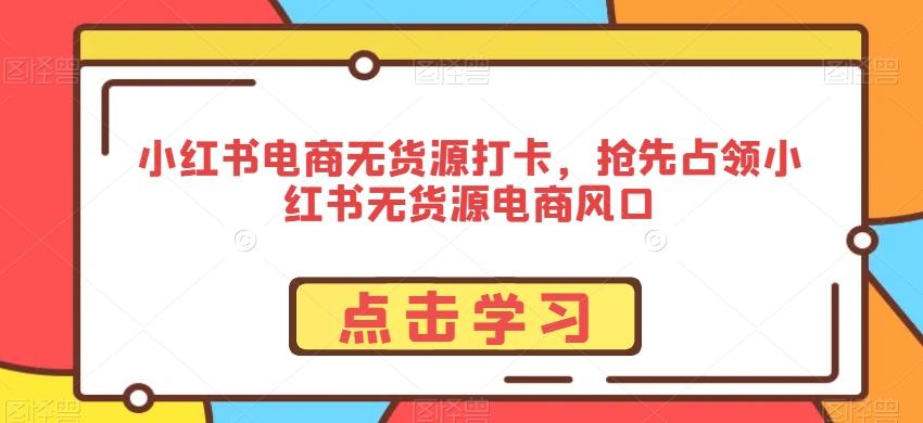 小红书电商无货源打卡，抢先占领小红书无货源电商风口-策里行间