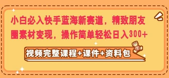 小白必入快手蓝海新赛道，精致朋友圈素材变现，操作简单轻松日入300-策里行间