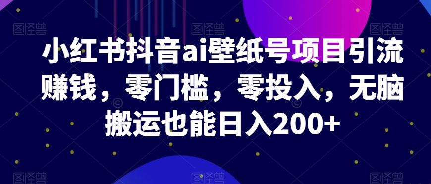 小红书抖音ai壁纸号项目引流赚钱，零门槛，零投入，无脑搬运也能日入200+-策里行间