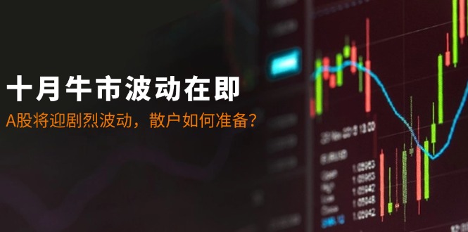 十月牛市波动在即：A股将迎剧烈波动，散户如何准备？-策里行间