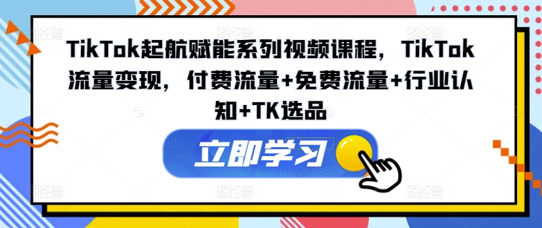 TikTok起航赋能系列视频课程，TikTok流量变现，付费流量+免费流量+行业认知+TK选品-策里行间