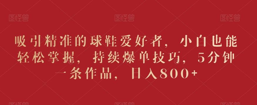 吸引精准的球鞋爱好者，小白也能轻松掌握，持续爆单技巧，5分钟一条作品，日入800+【揭秘】-策里行间