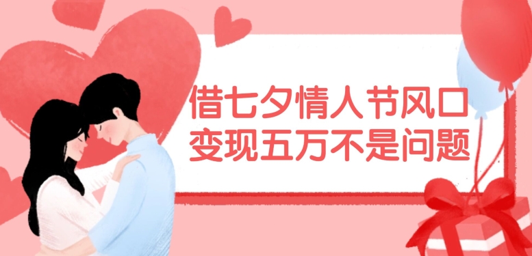 借七夕情人节风口，现在需求量爆棚，变现五万不是问题【揭秘】-策里行间