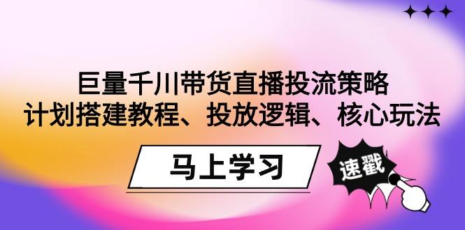 巨量千川带货直播投流策略：计划搭建教程、投放逻辑、核心玩法！-策里行间