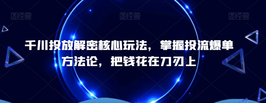 千川投放解密核心玩法，​掌握投流爆单方法论，把钱花在刀刃上-策里行间