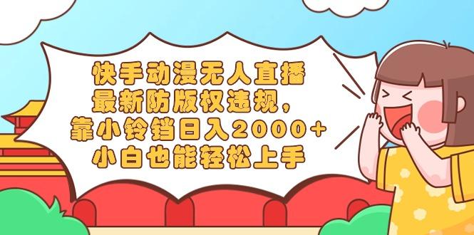 快手动漫无人直播，最新防版权违规，靠小铃铛日入2000+，小白也能轻松上…-策里行间