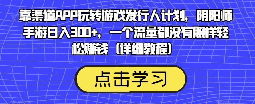 靠渠道APP玩转游戏发行人计划，阴阳师手游日入300+，一个流量都没有照样轻松赚钱（详细教程）-策里行间