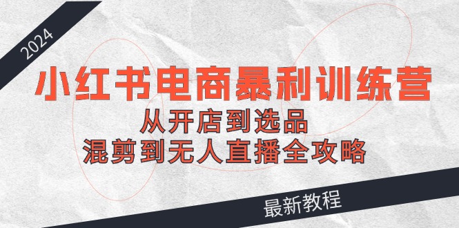 2024小红书电商暴利训练营：从开店到选品，混剪到无人直播全攻略-策里行间