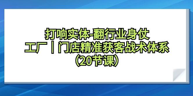 打响实体-翻行业身仗，工厂｜门店精准获客战术体系(20节课)-策里行间