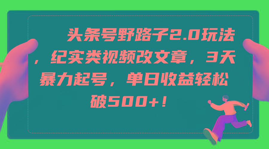 (9488期)头条号野路子2.0玩法，纪实类视频改文章，3天暴力起号，单日收益轻松破500+-策里行间