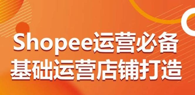 Shopee运营必备基础运营店铺打造，多层次的教你从0-1运营店铺-策里行间