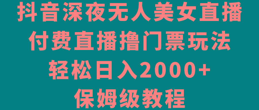 抖音深夜无人美女直播，付费直播撸门票玩法，轻松日入2000+，保姆级教程-策里行间
