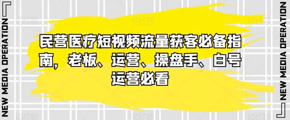 民营医疗短视频流量获客必备指南，老板、运营、操盘手、白号运营必看-策里行间