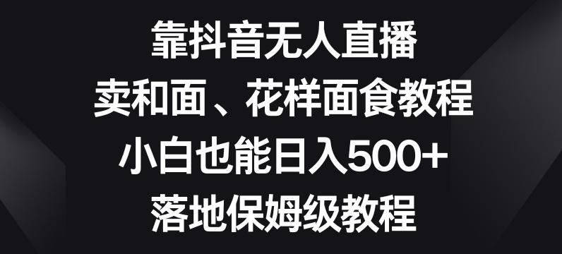 靠抖音无人直播，卖和面、花样面试教程，小白也能日入500+，落地保姆级教程【揭秘】-策里行间
