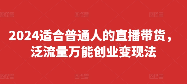 2024适合普通人的直播带货，泛流量万能创业变现法，上手快、落地快、起号快、变现快(更新8月)-策里行间