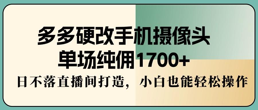 多多硬改手机摄像头，单场纯佣1700+，日不落直播间打造，小白也能轻松操作-策里行间