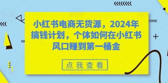 小红书电商无货源，2024年搞钱计划，个体如何在小红书风口赚到第一桶金-策里行间