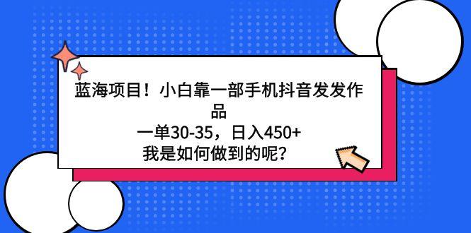 蓝海项目！小白靠一部手机抖音发发作品，一单30-35，日入450+，我是如何…-策里行间