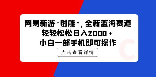 (9936期)网易新游 射雕 全新蓝海赛道，轻松日入2000＋小白一部手机即可操作-策里行间