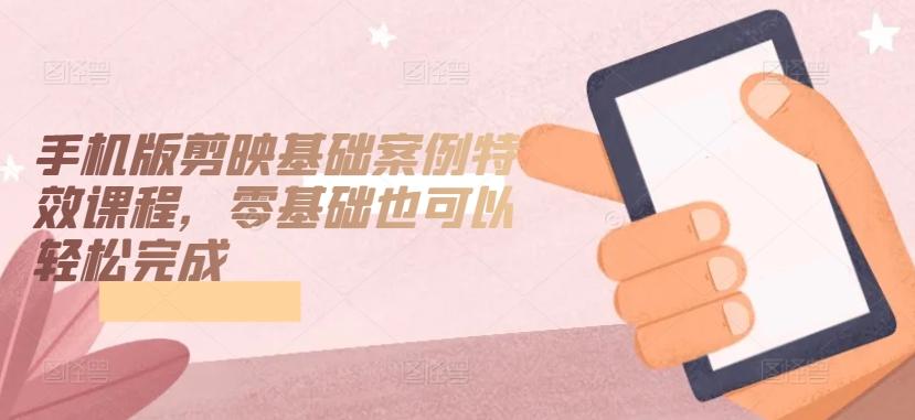 手机版剪映基础案例特效课程，零基础也可以轻松完成-策里行间
