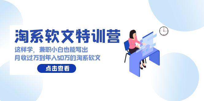 (9588期)淘系软文特训营：这样学，兼职小白也能写出月收过万到年入50万的淘系软文-策里行间