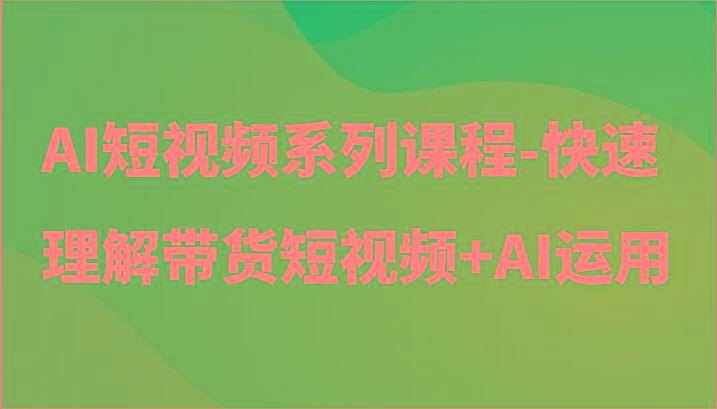 AI短视频系列课程-快速理解带货短视频+AI工具短视频运用-策里行间