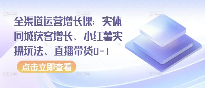 全渠道运营增长课：实体同城获客增长、小红薯实操玩法、直播带货0-1-策里行间