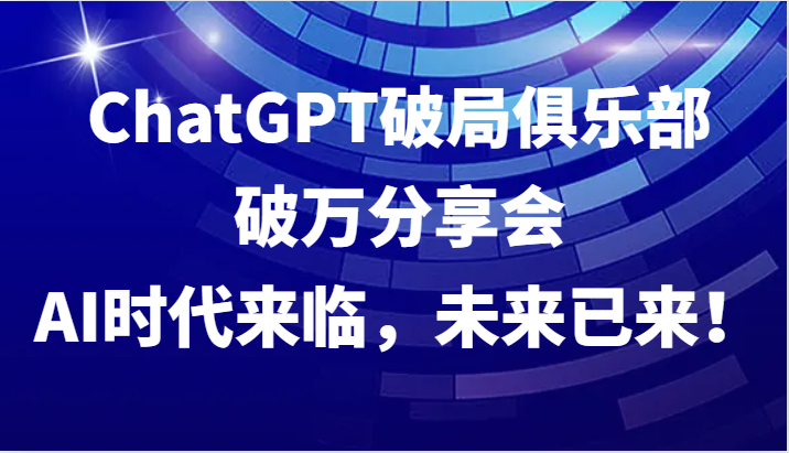 ChatGPT破局俱乐部破万分享会，AI时代来临，未来已来！-策里行间
